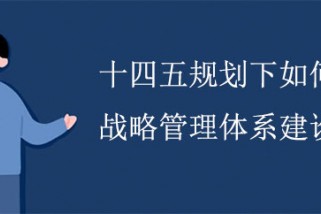 十四五規(guī)劃下如何進(jìn)行戰(zhàn)略管理體系建設(shè)？