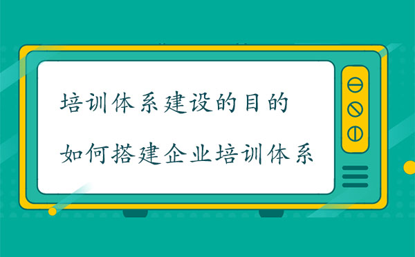 培訓(xùn)體系建設(shè)的目的是什么？如何搭建企業(yè)培訓(xùn)體系